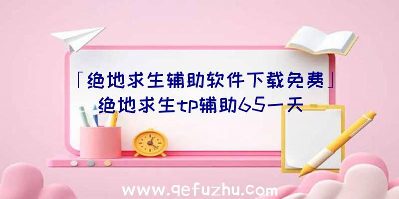 「绝地求生辅助软件下载免费」|绝地求生tp辅助65一天